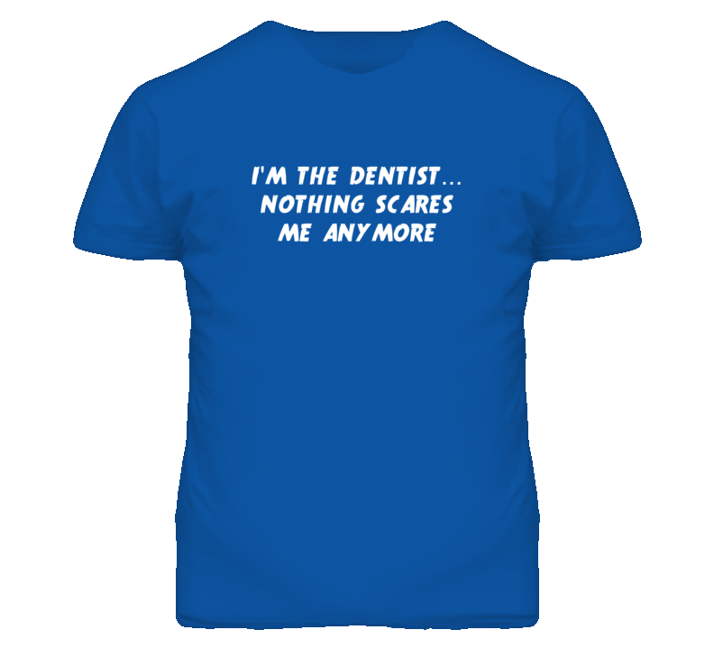 I'm the Dentist Nothing Scares Me Anymore T Shirt I'm the Dentist Nothing Scares Me Anymore T Shirt