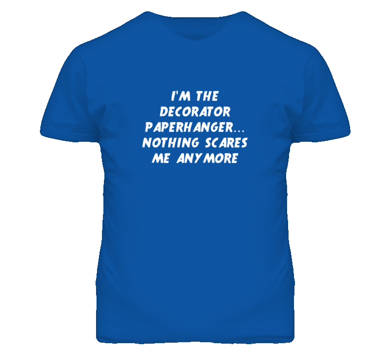 I'm the Decorator Paperhanger Nothing Scares Me Anymore T Shirt I'm the Decorator Paperhanger Nothing Scares Me Anymore T Shirt