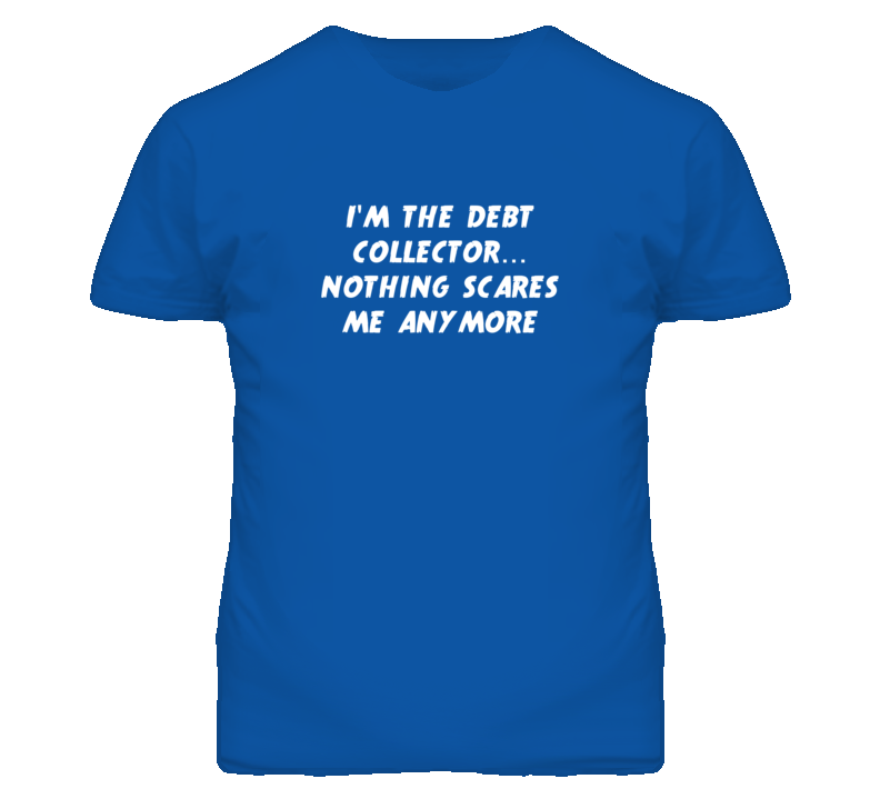 I'm the Debt Collector Nothing Scares Me Anymore T Shirt