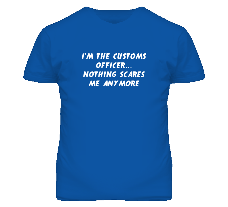 I'm the Customs Officer Nothing Scares Me Anymore T Shirt I'm the Customs Officer Nothing Scares Me Anymore T Shirt