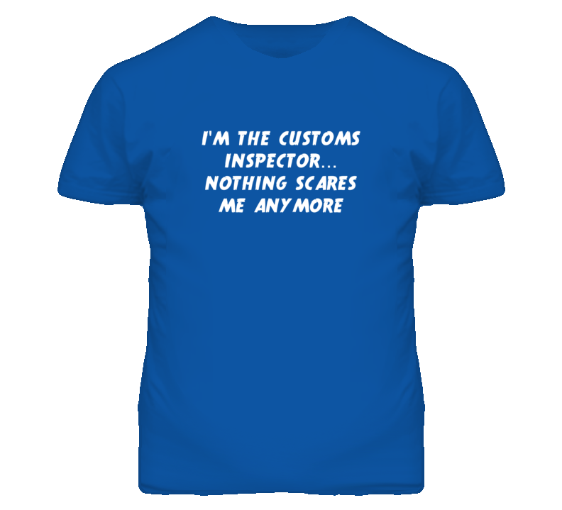 I'm the Customs Inspector Nothing Scares Me Anymore T Shirt