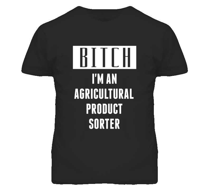 Agricultural Product Sorter Bitch I'm An Occupation T Shirt Agricultural Product Sorter Bitch I'm An Occupation T Shirt