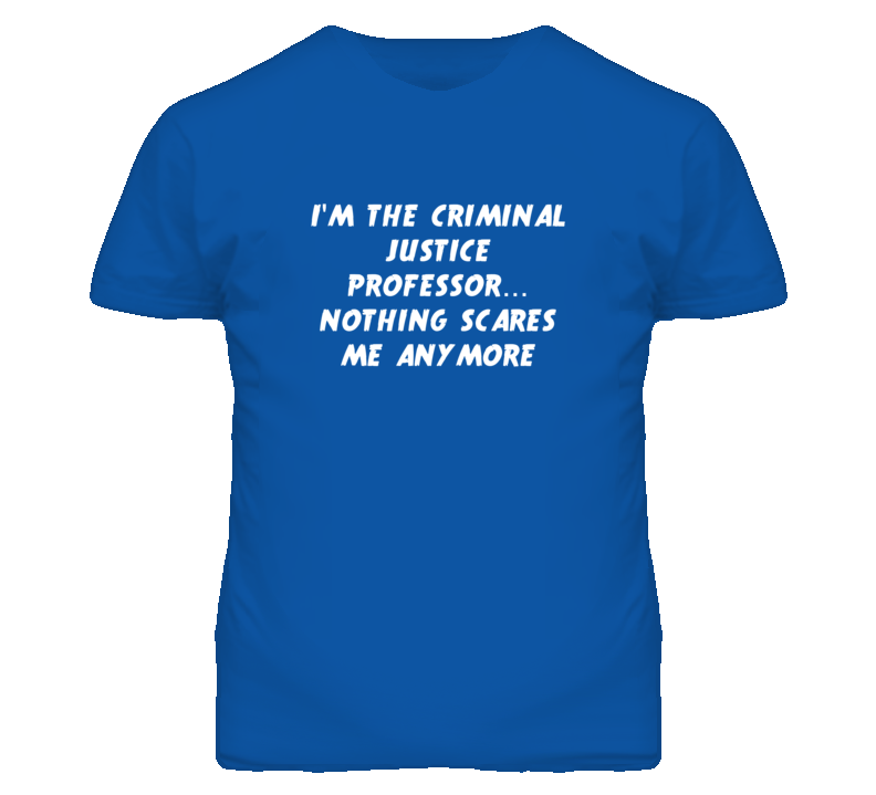 I'm the Criminal Justice Professor Nothing Scares Me Anymore T Shirt