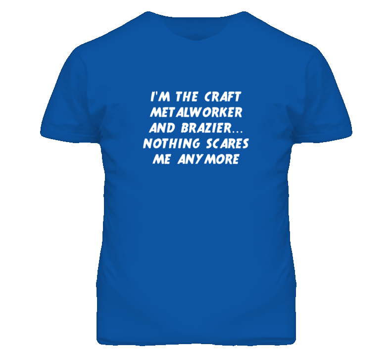 I'm the Craft Metalworker And Brazier Nothing Scares Me Anymore T Shir