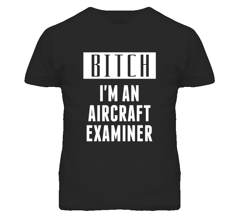 Aircraft Examiner  Bitch I'm An Occupation T Shirt