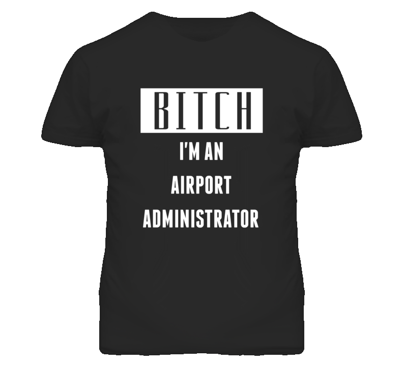 Airport Administrator  Bitch I'm An Occupation T Shirt