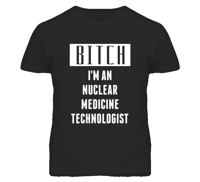 Nuclear Medicine Technologist  Bitch I'm An Occupation T Shirt