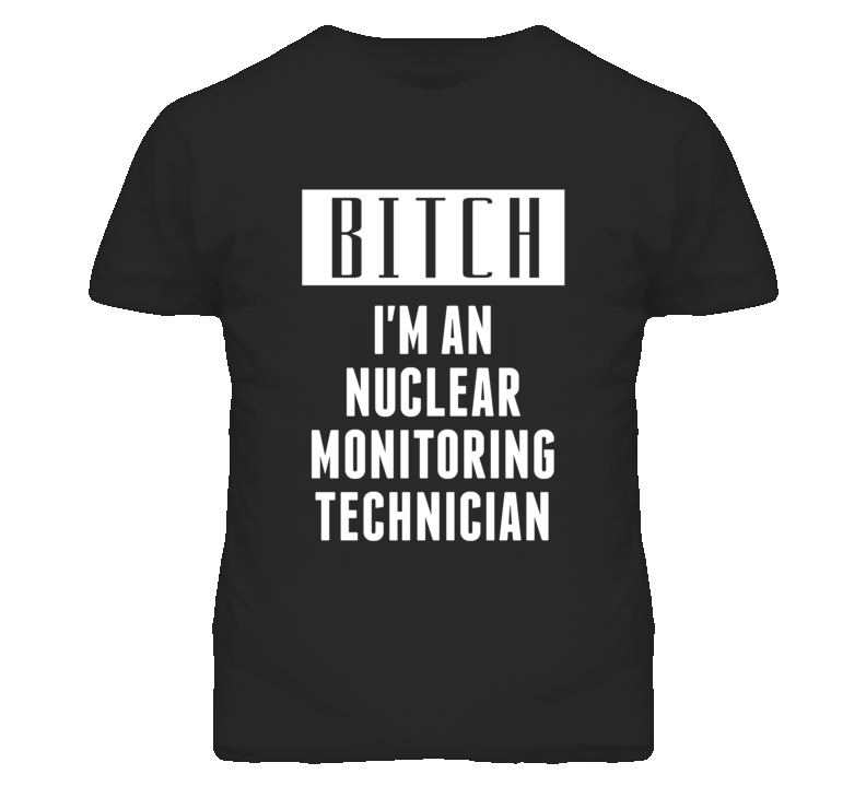 Nuclear Monitoring Technician Bitch I'm An Occupation T Shirt Nuclear Monitoring Technician Bitch I'm An Occupation T Shirt