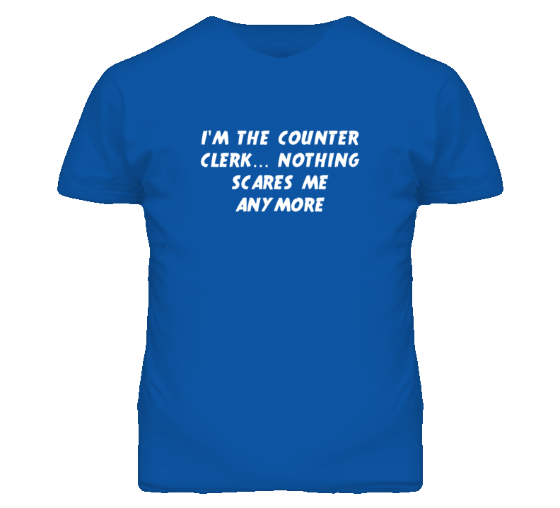 I'm the Counter Clerk Nothing Scares Me Anymore T Shirt I'm the Counter Clerk Nothing Scares Me Anymore T Shirt
