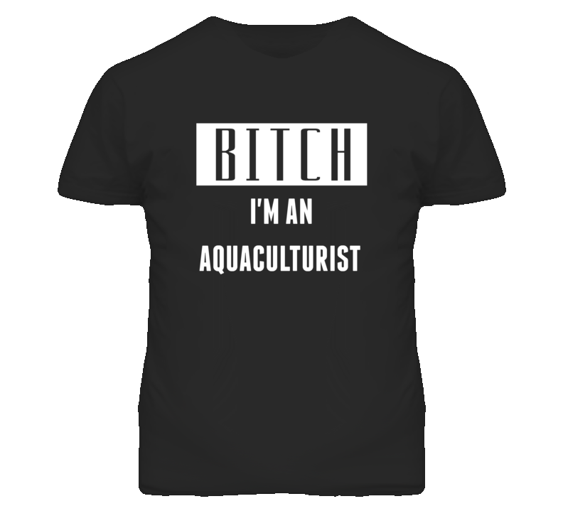 Aquaculturist  Bitch I'm An Occupation T Shirt