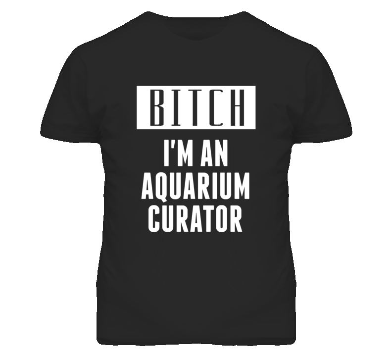 Aquarium Curator  Bitch I'm An Occupation T Shirt