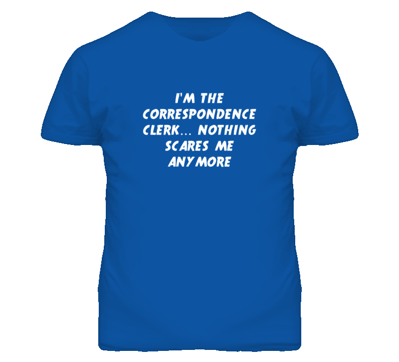 I'm the Correspondence Clerk Nothing Scares Me Anymore T Shirt I'm the Correspondence Clerk Nothing Scares Me Anymore T Shirt