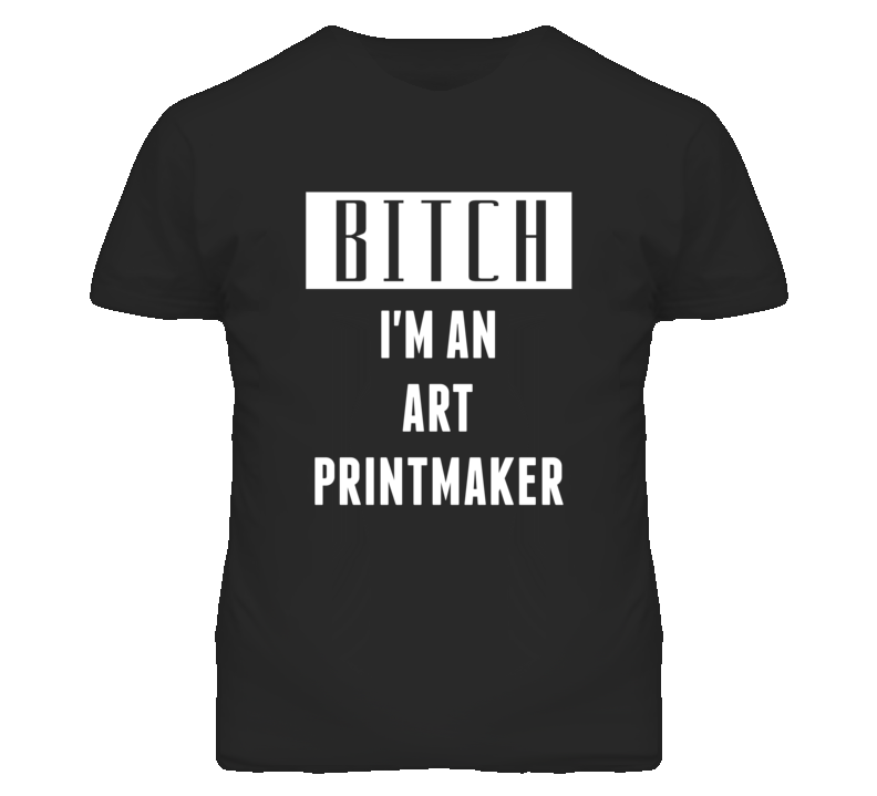 Art Printmaker Bitch I'm An Occupation T Shirt Art Printmaker Bitch I'm An Occupation T Shirt