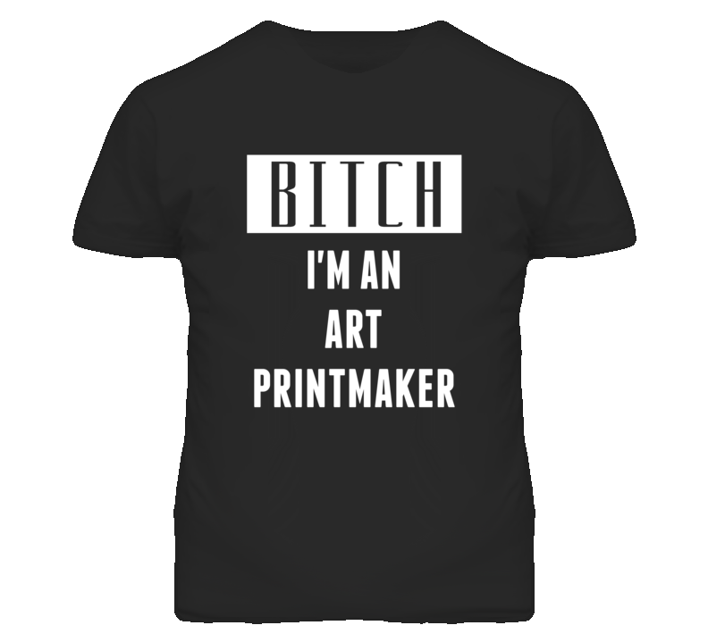 Art Printmaker  Bitch I'm An Occupation T Shirt