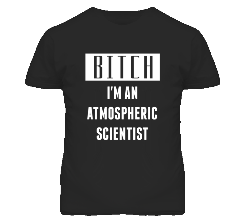 Atmospheric Scientist  Bitch I'm An Occupation T Shirt