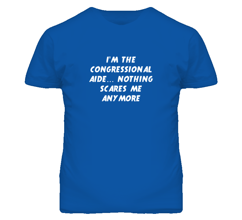 I'm the Congressional Aide Nothing Scares Me Anymore T Shirt I'm the Congressional Aide Nothing Scares Me Anymore T Shirt