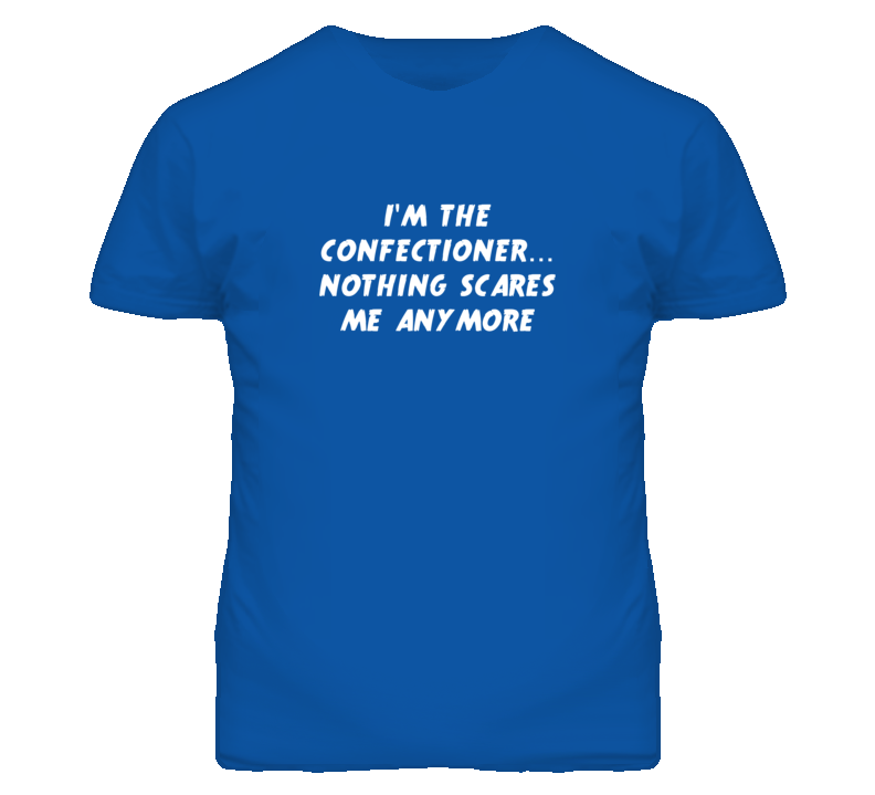 I'm the Confectioner Nothing Scares Me Anymore T Shirt I'm the Confectioner Nothing Scares Me Anymore T Shirt