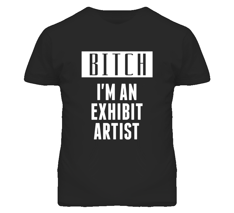 Exhibit Artist Bitch I'm An Occupation T Shirt Exhibit Artist Bitch I'm An Occupation T Shirt