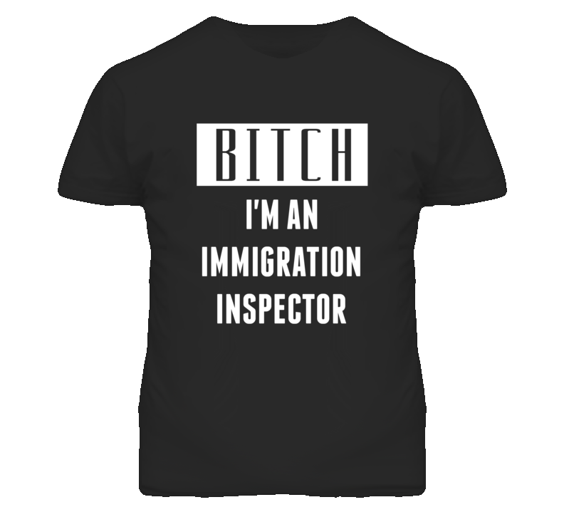 Immigration Inspector Bitch I'm An Occupation T Shirt Immigration Inspector Bitch I'm An Occupation T Shirt