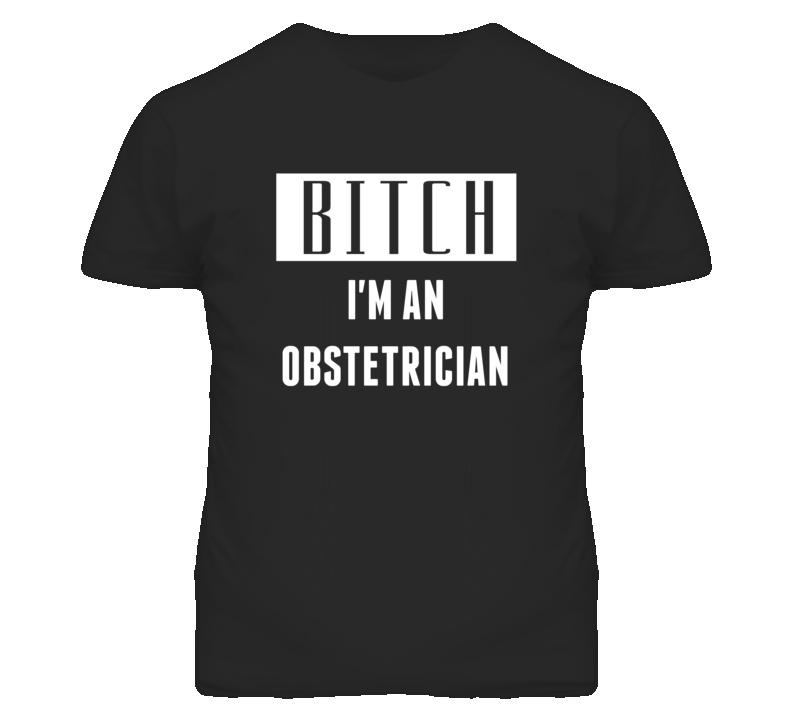 Obstetrician Bitch I'm An Occupation T Shirt Obstetrician Bitch I'm An Occupation T Shirt