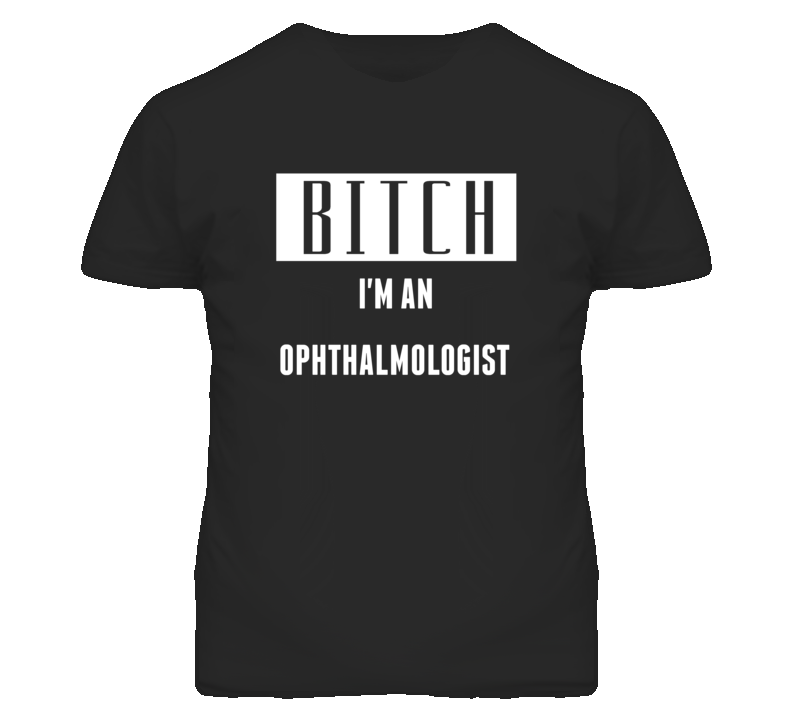 Ophthalmologist Bitch I'm An Occupation T Shirt Ophthalmologist Bitch I'm An Occupation T Shirt