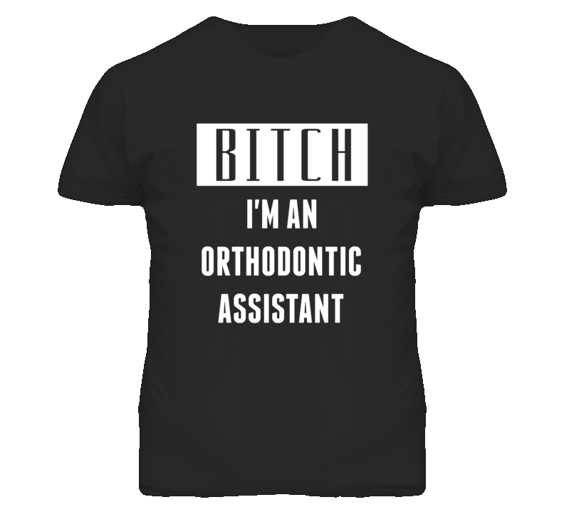 Orthodontic Assistant Bitch I'm An Occupation T Shirt Orthodontic Assistant Bitch I'm An Occupation T Shirt