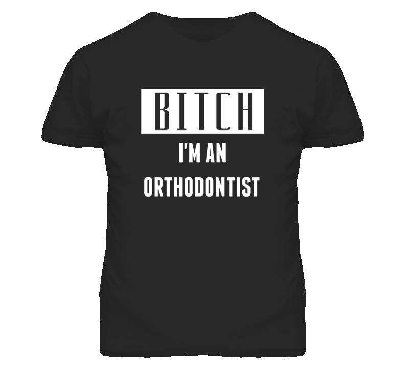 Orthodontist Bitch I'm An Occupation T Shirt Orthodontist Bitch I'm An Occupation T Shirt