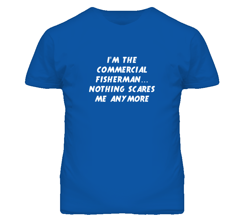 I'm the Commercial Fisherman Nothing Scares Me Anymore T Shirt