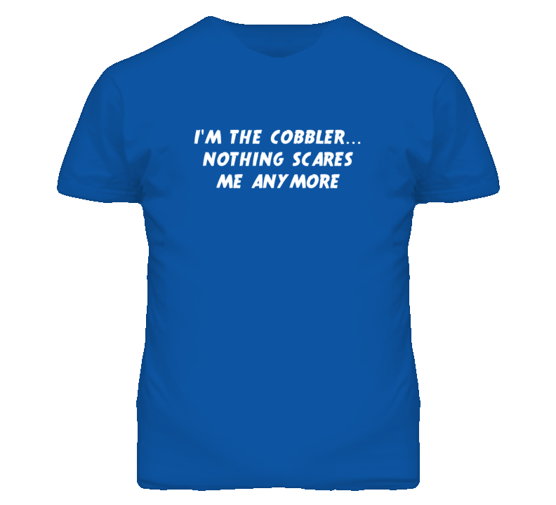 I'm the Cobbler Nothing Scares Me Anymore T Shirt I'm the Cobbler Nothing Scares Me Anymore T Shirt