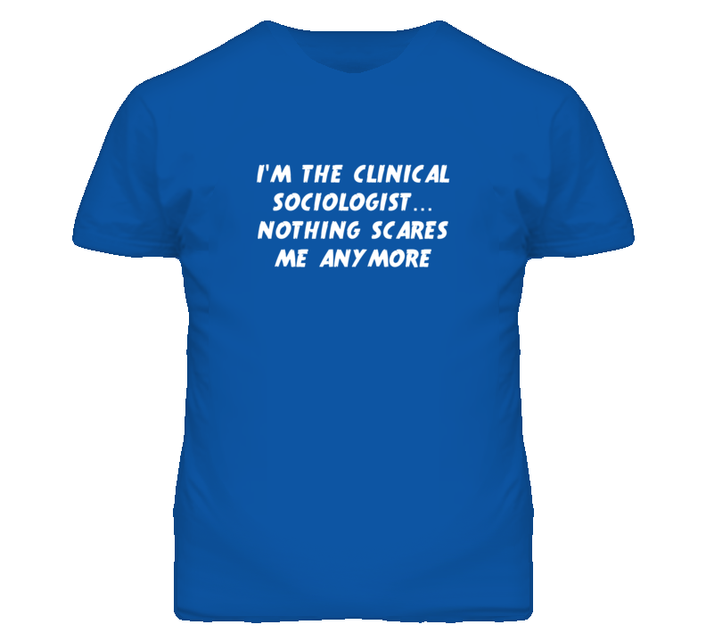 I'm the Clinical Sociologist Nothing Scares Me Anymore T Shirt
