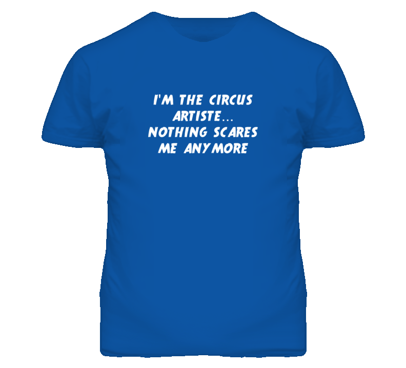 I'm the Circus Artiste Nothing Scares Me Anymore T Shirt I'm the Circus Artiste Nothing Scares Me Anymore T Shirt