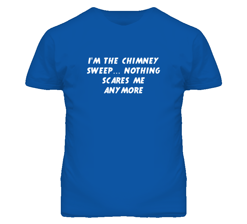 I'm the Chimney Sweep Nothing Scares Me Anymore T Shirt I'm the Chimney Sweep Nothing Scares Me Anymore T Shirt