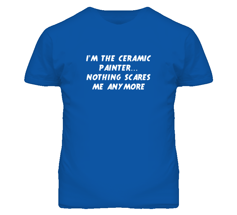 I'm the Ceramic Painter Nothing Scares Me Anymore T Shirt I'm the Ceramic Painter Nothing Scares Me Anymore T Shirt