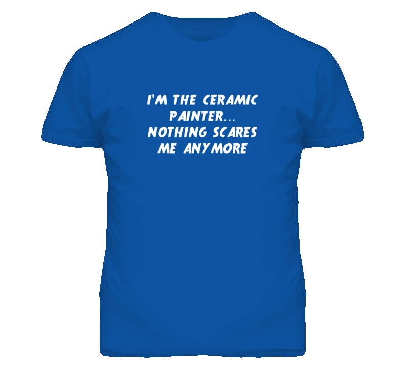 I'm the Ceramic Painter Nothing Scares Me Anymore T Shirt