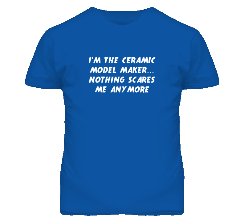 I'm the Ceramic Model Maker Nothing Scares Me Anymore T Shirt I'm the Ceramic Model Maker Nothing Scares Me Anymore T Shirt