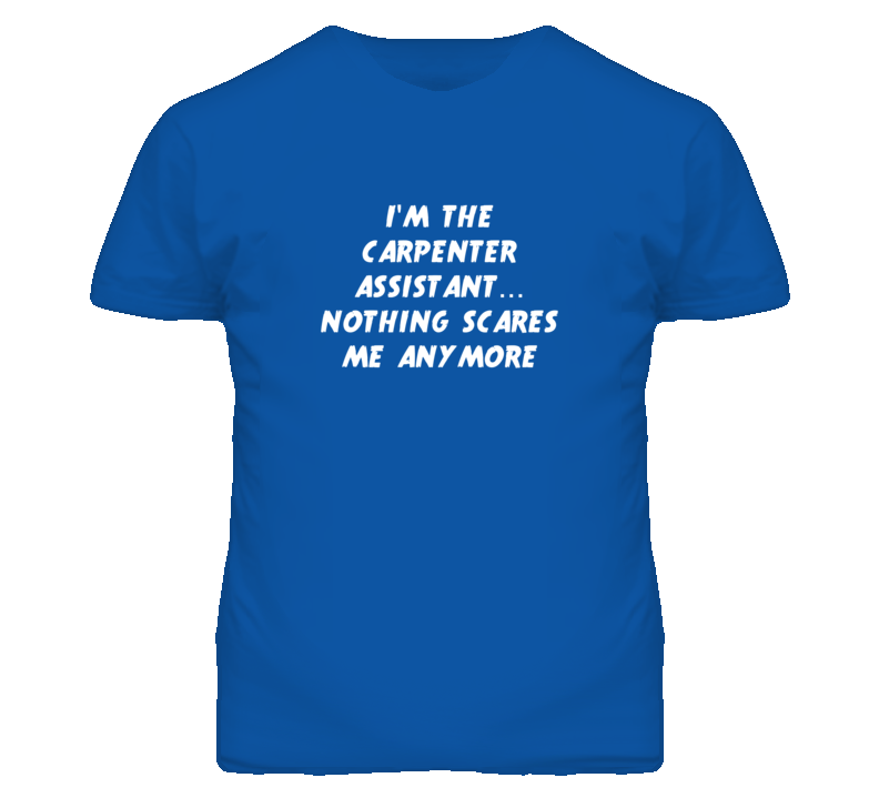 I'm the Carpenter Assistant Nothing Scares Me Anymore T Shirt I'm the Carpenter Assistant Nothing Scares Me Anymore T Shirt