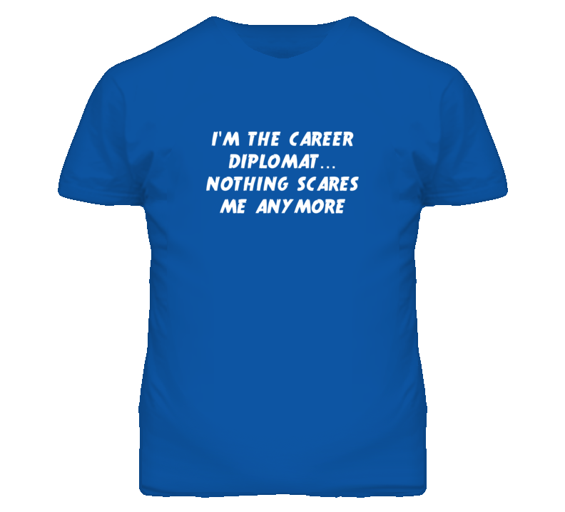 I'm the Career Diplomat Nothing Scares Me Anymore T Shirt