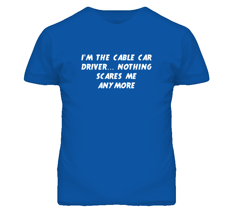 I'm the Cable Car Driver Nothing Scares Me Anymore T Shirt I'm the Cable Car Driver Nothing Scares Me Anymore T Shirt