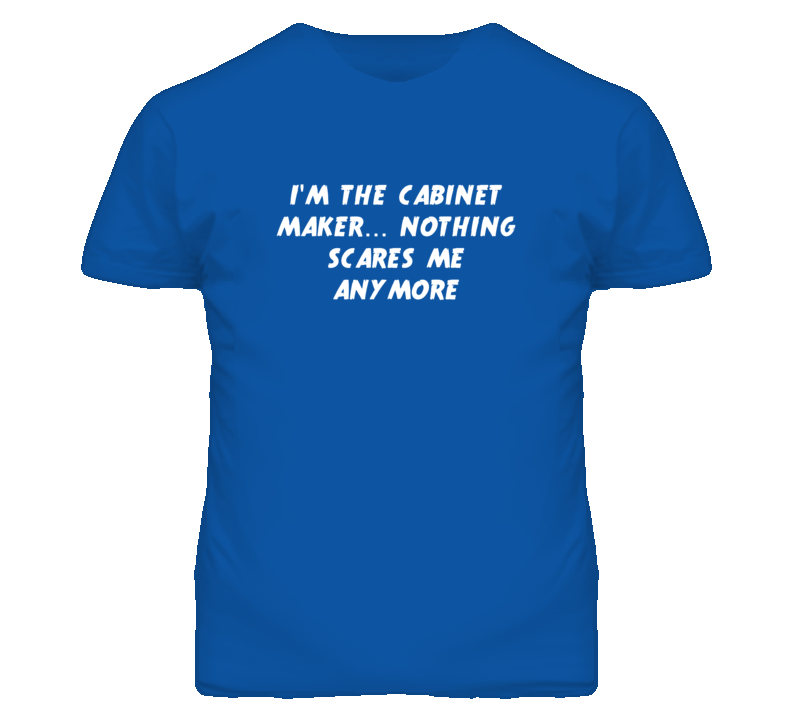 I'm the Cabinet Maker Nothing Scares Me Anymore T Shirt