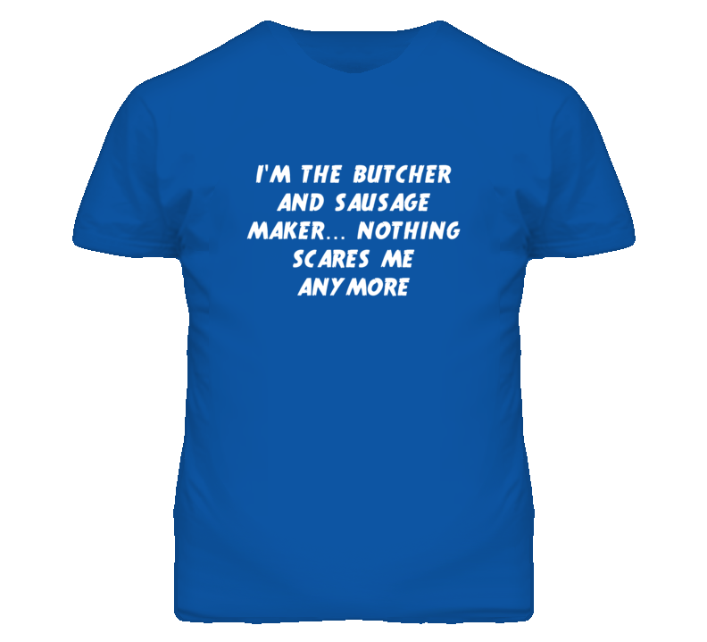 I'm the Butcher And Sausage Maker Nothing Scares Me Anymore T Shirt