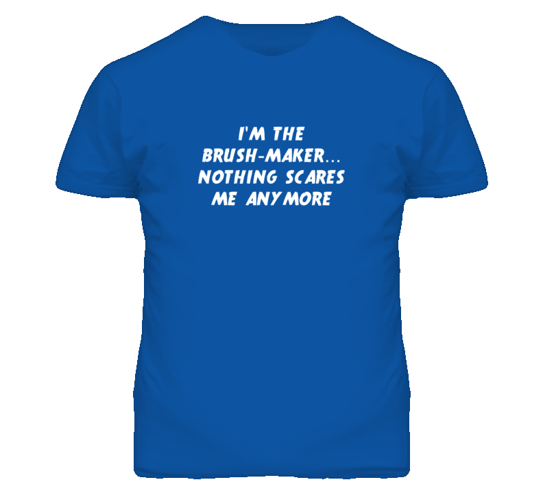 I'm the Brush-Maker Nothing Scares Me Anymore T Shirt I'm the Brush-Maker Nothing Scares Me Anymore T Shirt