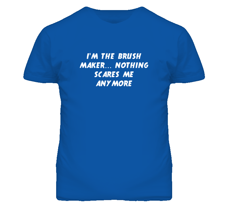I'm the Brush Maker Nothing Scares Me Anymore T Shirt I'm the Brush Maker Nothing Scares Me Anymore T Shirt