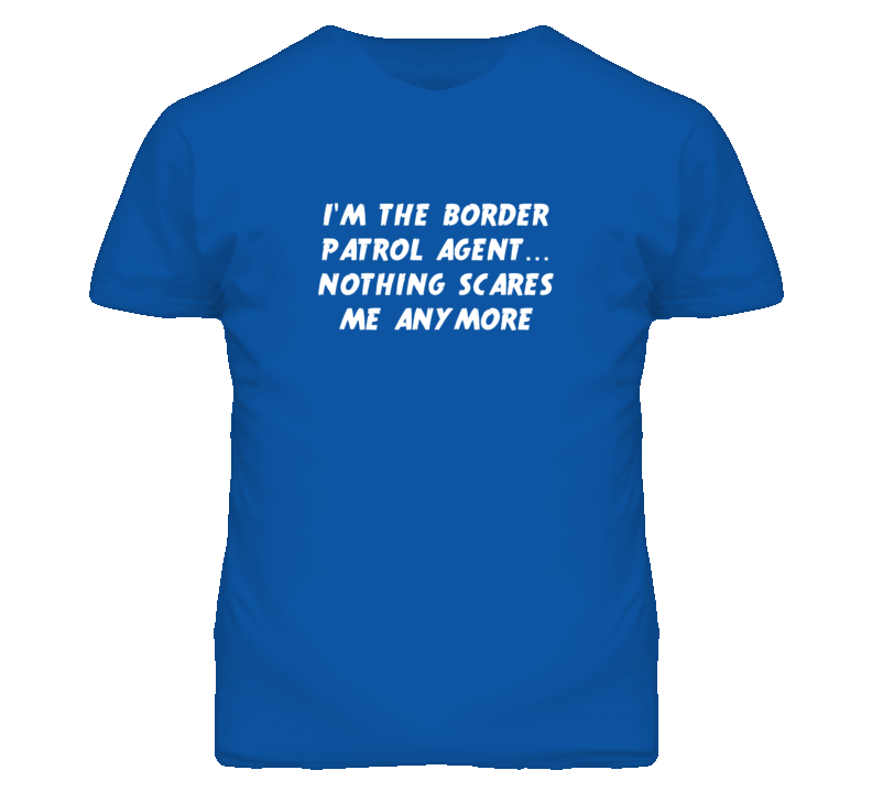 I'm the Border Patrol Agent Nothing Scares Me Anymore T Shirt