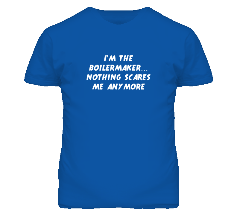 I'm the Boilermaker Nothing Scares Me Anymore T Shirt