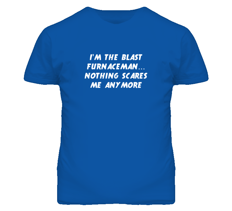 I'm the Blast Furnaceman Nothing Scares Me Anymore T Shirt I'm the Blast Furnaceman Nothing Scares Me Anymore T Shirt