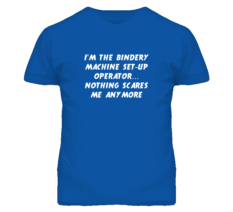 I'm the Bindery Machine Set-Up Operator Nothing Scares Me T Shirt