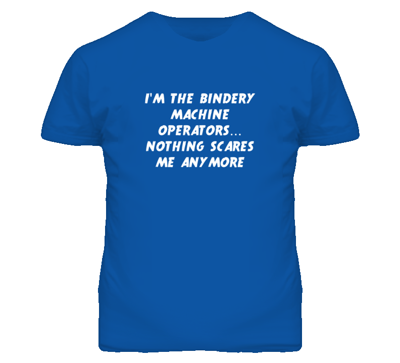 I'm the Bindery Machine Operators Nothing Scares Me Anymore T Shirt