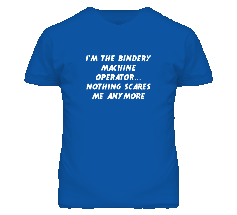I'm the Bindery Machine Operator Nothing Scares Me Anymore T Shirt
