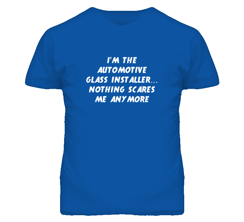 I'm the Automotive Glass Installer Nothing Scares Me Anymore T Shirt I'm the Automotive Glass Installer Nothing Scares Me Anymore T Shirt