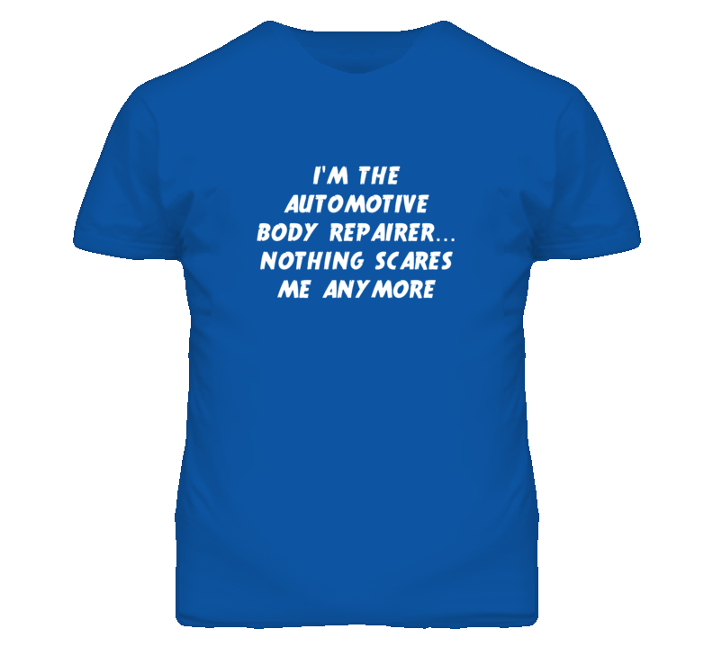 I'm the Automotive Body Repairer Nothing Scares Me Anymore T Shirt I'm the Automotive Body Repairer Nothing Scares Me Anymore T Shirt
